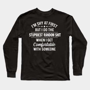 I'm Shy At First But I Do The Stupidest Random Shit When I Get Comfortable With Someone Long Sleeve T-Shirt